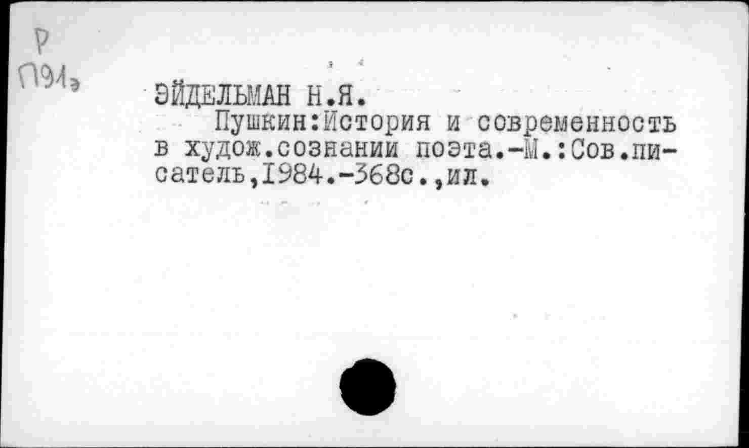 ﻿ЭЙДЕЛЬМАН Н.Я.
Пушкин:История и современность в худож.сознании поэта.-М.:Сов.пи-сате ль,1984.-368с.,ил.